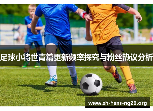 足球小将世青篇更新频率探究与粉丝热议分析 足球小将世青篇更新频率探究与粉丝热议分析