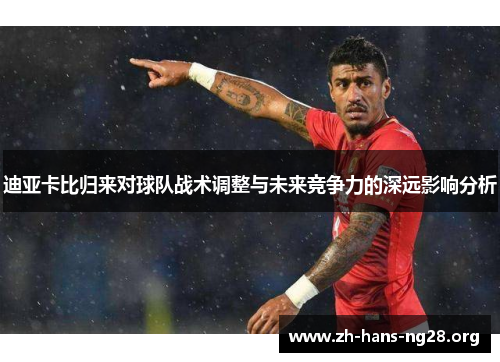 迪亚卡比归来对球队战术调整与未来竞争力的深远影响分析