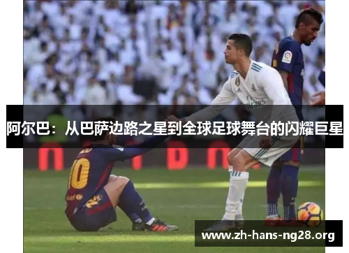 阿尔巴:从巴萨边路之星到全球足球舞台的闪耀巨星 阿尔巴:从巴萨边路之星到全球足球舞台的闪耀巨星