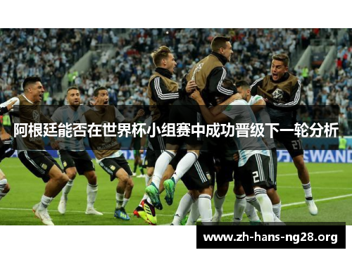 阿根廷能否在世界杯小组赛中成功晋级下一轮分析 阿根廷能否在世界杯小组赛中成功晋级下一轮分析