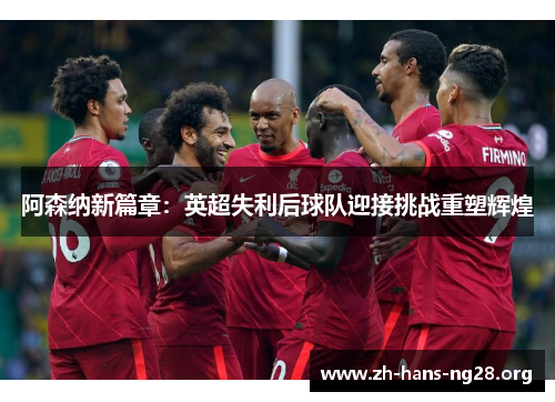 阿森纳新篇章:英超失利后球队迎接挑战重塑辉煌 阿森纳新篇章:英超失利后球队迎接挑战重塑辉煌